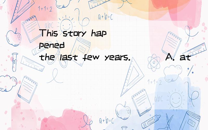 This story happened _______ the last few years.       A. at              B. since            C. during         D. for