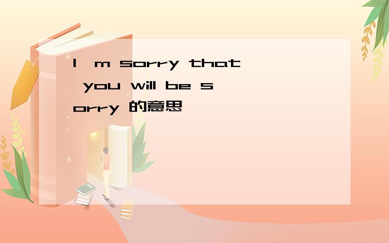 I'm sorry that you will be sorry 的意思