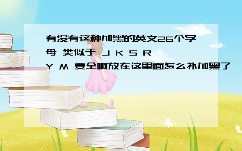 有没有这种加黑的英文26个字母 类似于 J K S R Y M 要全啊放在这里面怎么补加黑了