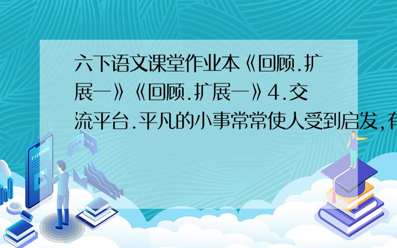 六下语文课堂作业本《回顾.扩展一》《回顾.扩展一》4.交流平台.平凡的小事常常使人受到启发,有所感悟.本组（文言文两则、匆匆、桃花心木、顶碗少年、手指）哪一篇课文给你留下的印象