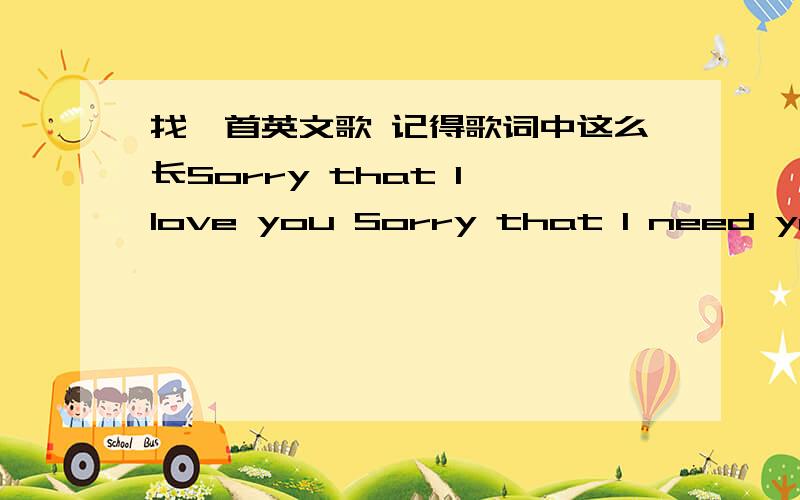 找一首英文歌 记得歌词中这么长Sorry that I love you Sorry that I need you是一个很好听的男声