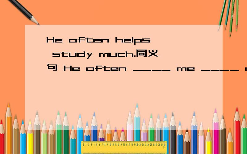 He often helps study much.同义句 He often ____ me ____ much.