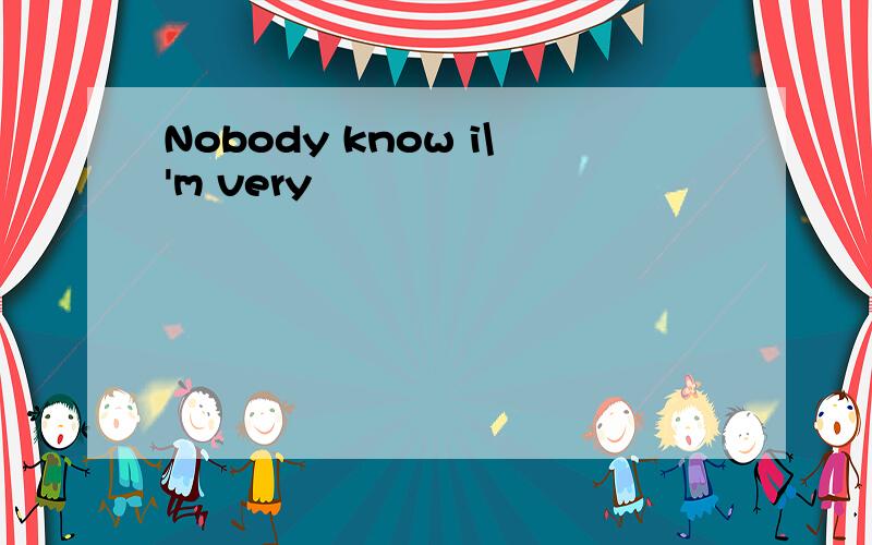 Nobody know i\'m very