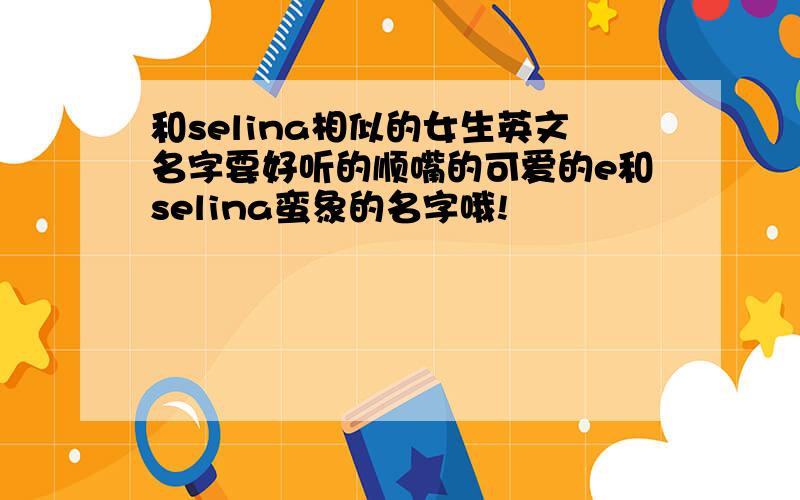 和selina相似的女生英文名字要好听的顺嘴的可爱的e和selina蛮象的名字哦!