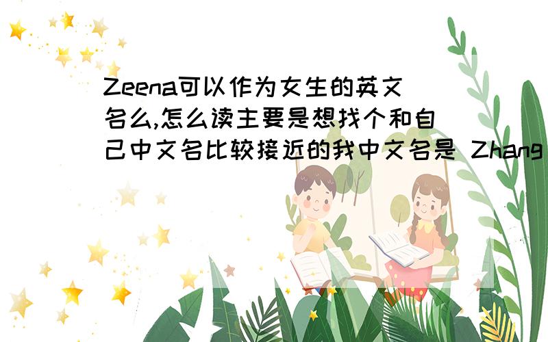 Zeena可以作为女生的英文名么,怎么读主要是想找个和自己中文名比较接近的我中文名是 Zhang Nan