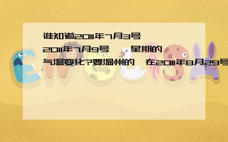 谁知道2011年7月3号——2011年7月9号,一星期的气温变化?要温州的,在2011年8月29号下午2:00要有.