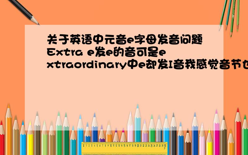 关于英语中元音e字母发音问题Extra e发e的音可是extraordinary中e却发I音我感觉音节也没有变化都是闭音节啊,为什么会不同,