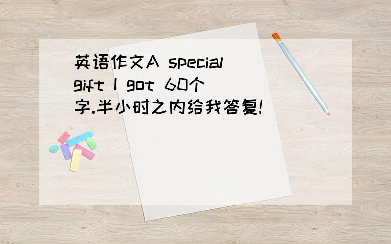 英语作文A special gift I got 60个字.半小时之内给我答复!