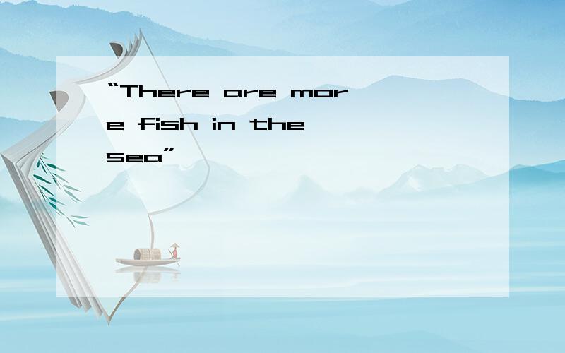 “There are more fish in the sea”