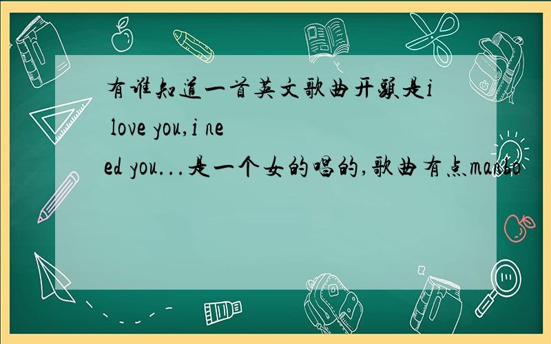 有谁知道一首英文歌曲开头是i love you,i need you...是一个女的唱的,歌曲有点manbo