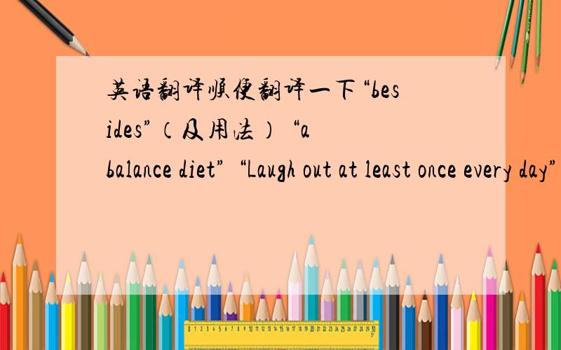 英语翻译顺便翻译一下“besides”（及用法） “a balance diet” “Laugh out at least once every day” “at first sight”