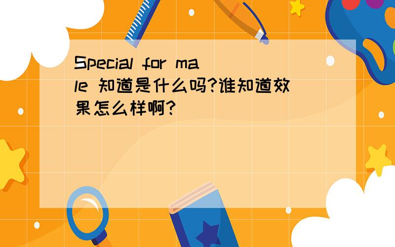 Special for male 知道是什么吗?谁知道效果怎么样啊?