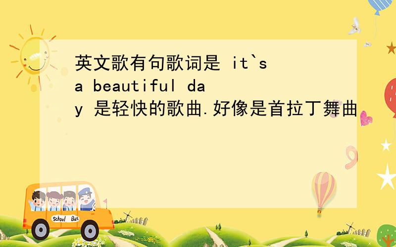 英文歌有句歌词是 it`s a beautiful day 是轻快的歌曲.好像是首拉丁舞曲