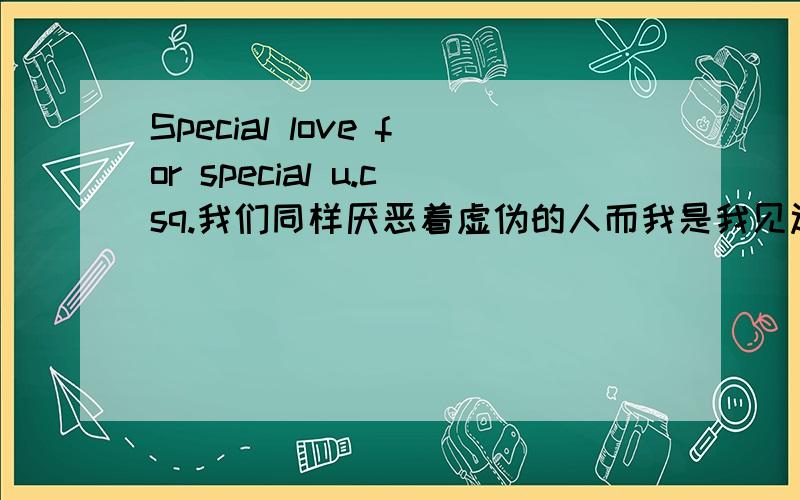 Special love for special u.csq.我们同样厌恶着虚伪的人而我是我见过最虚伪的人为了赌注为了赢我可以说服自己很多年霸占一个人而营造爱情我害怕这条不归路却越逃避就越沉迷我从那年秋天就爱