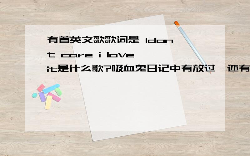 有首英文歌歌词是 Idon't care i love it是什么歌?吸血鬼日记中有放过,还有绿箭侠第六集26分钟左右时的背景音乐.