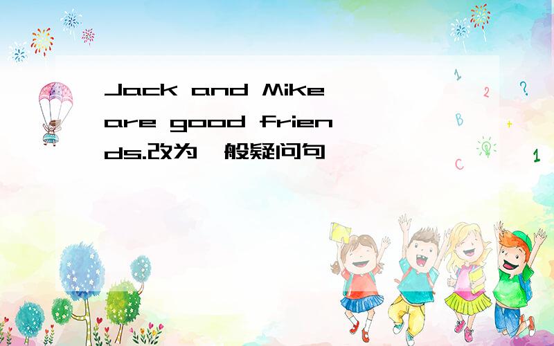 Jack and Mike are good friends.改为一般疑问句,