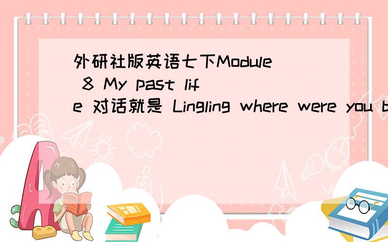 外研社版英语七下Module 8 My past life 对话就是 Lingling where were you born 的内个,翻译!