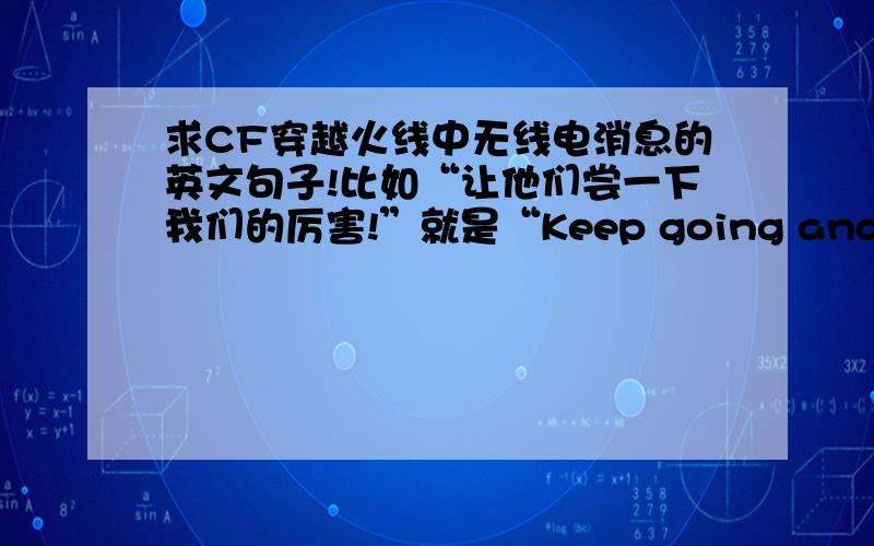 求CF穿越火线中无线电消息的英文句子!比如“让他们尝一下我们的厉害!”就是“Keep going and stay strong team!”就像这样,越多越好.正因为我不玩CF了想留个纪念啊~CF游戏质量差得……