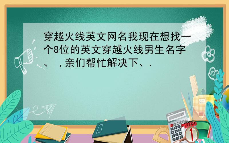 穿越火线英文网名我现在想找一个8位的英文穿越火线男生名字、 ,亲们帮忙解决下、.