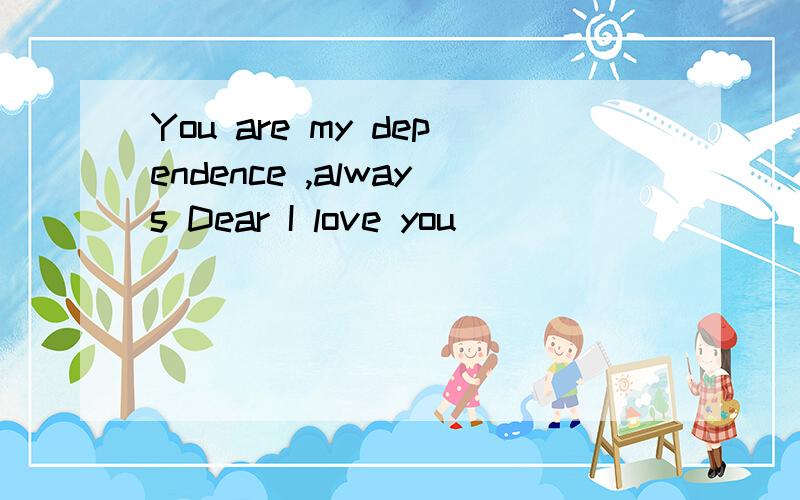 You are my dependence ,always Dear I love you