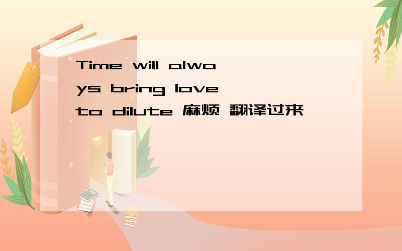 Time will always bring love to dilute 麻烦 翻译过来