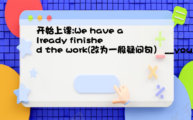 开始上课:We have already finished the work(改为一般疑问句） __you __the work ___?昨晚我睡的不到6个小时I___for ___ ___ six hours last nightIf people don't p___ wild animals,they will die outIf there is a baby tiger,tigers will li