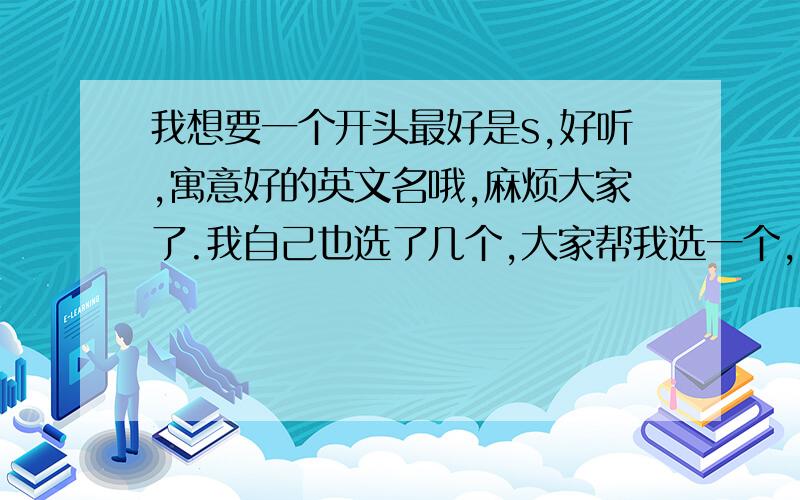 我想要一个开头最好是s,好听,寓意好的英文名哦,麻烦大家了.我自己也选了几个,大家帮我选一个,觉得有更好的推荐一下吧!（先介绍一下自己：我是女生,爱月亮荷花,想当歌手,好歌手应该叫.