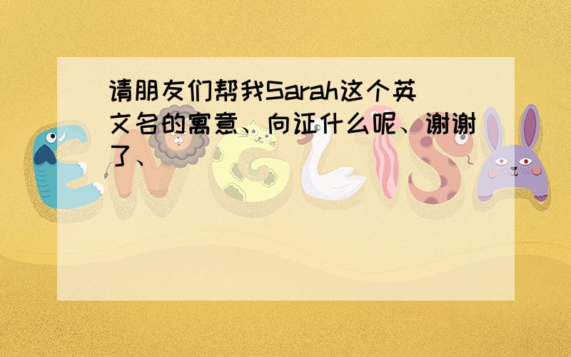 请朋友们帮我Sarah这个英文名的寓意、向证什么呢、谢谢了、