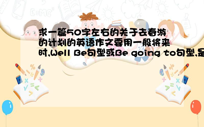 求一篇50字左右的关于去春游的计划的英语作文要用一般将来时,Well Be句型或Be going to句型,是计划,还没有去呢,所以用将来时!