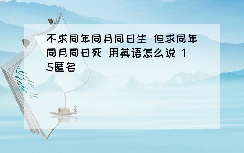 不求同年同月同日生 但求同年同月同日死 用英语怎么说 15匿名