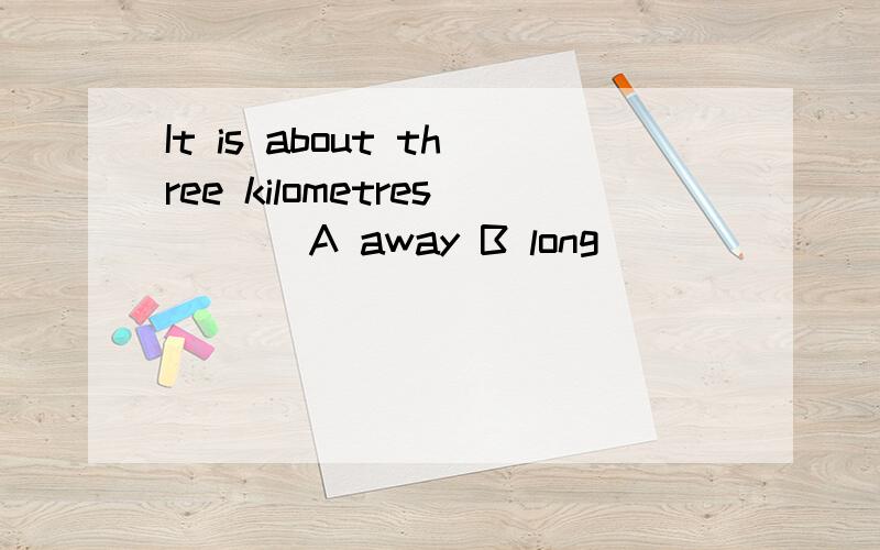 It is about three kilometres ___A away B long