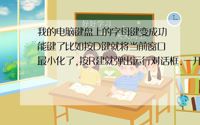 我的电脑键盘上的字母键变成功能键了比如按D键就将当前窗口最小化了,按R建就弹出运行对话框.一开始我以为是我的Ctrl键没弹起来导致的但是好像不是,我觉得是我不小心按错了什么键弄的,