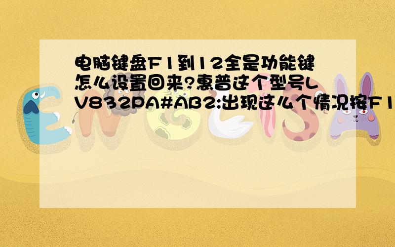 电脑键盘F1到12全是功能键怎么设置回来?惠普这个型号LV832PA#AB2:出现这么个情况按F1到F12全是功能键只有加FN才能算F1普通键怎么设置可以变会加FN才是功能键这样游戏也不能耍求高人指点