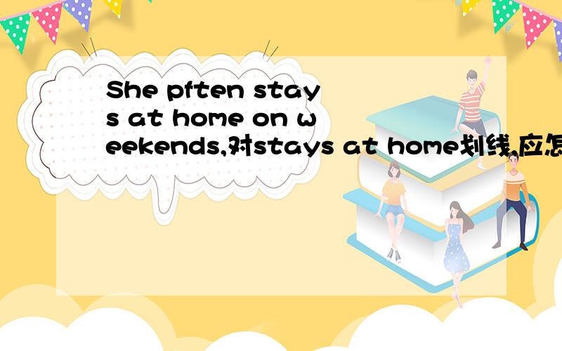 She pften stays at home on weekends,对stays at home划线,应怎么样提问（ )( )she often ( )( )( )?一空一词