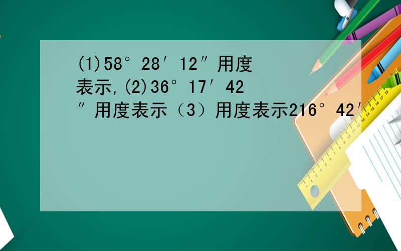 (1)58°28′12″用度表示,(2)36°17′42″用度表示（3）用度表示216°42′