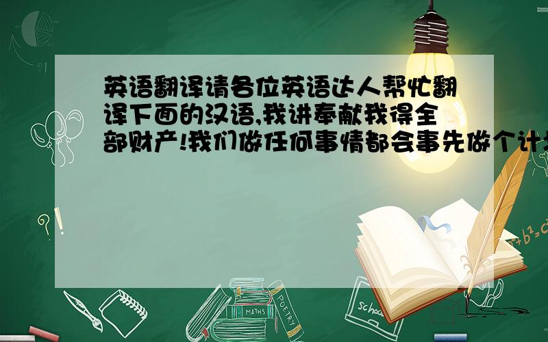 英语翻译请各位英语达人帮忙翻译下面的汉语,我讲奉献我得全部财产!我们做任何事情都会事先做个计划,建筑工程也不例外.施工进度计划是施工组织设计的中心内容,它要保证建设工程按合