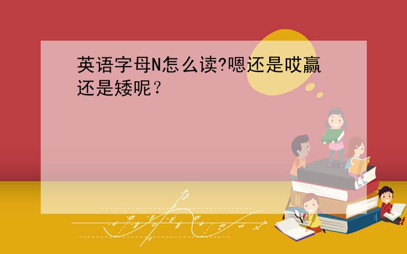 英语字母N怎么读?嗯还是哎赢还是矮呢？