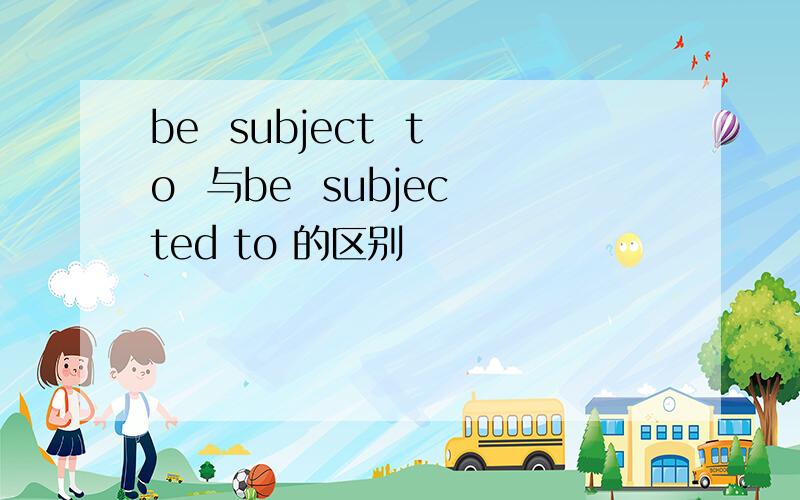 be  subject  to  与be  subjected to 的区别