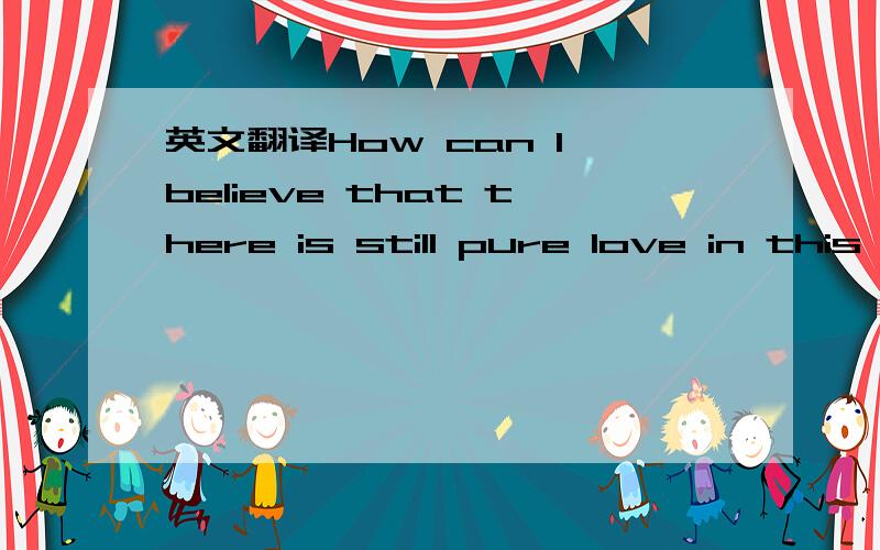 英文翻译How can I believe that there is still pure love in this world?