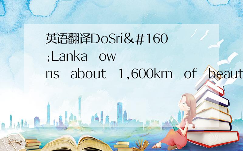 英语翻译DoSri Lanka owns about 1,600km of beautiful palm-shaded beaches as well as warm, pure seas and colorful coral reefs （珊瑚礁）. You&#