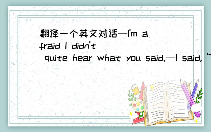 翻译一个英文对话—I'm afraid I didn't quite hear what you said.—I said, 'There's no rush. I can take you in the car.'—Won't it make you late?—No, I'm going right past your place.