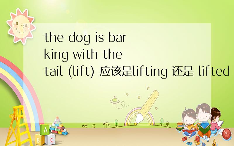 the dog is barking with the tail (lift) 应该是lifting 还是 lifted