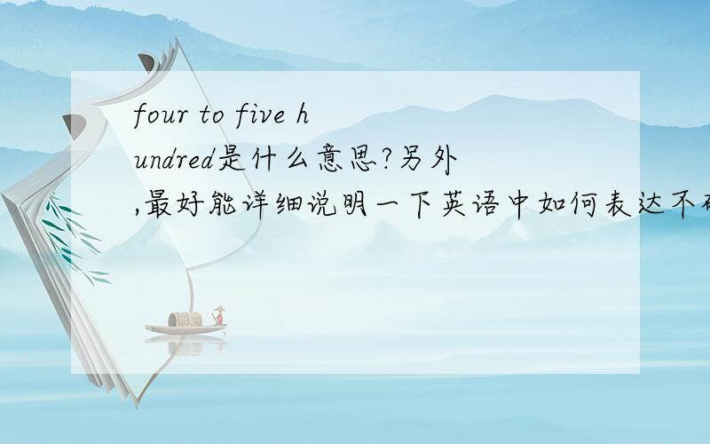 four to five hundred是什么意思?另外,最好能详细说明一下英语中如何表达不确切的数字.