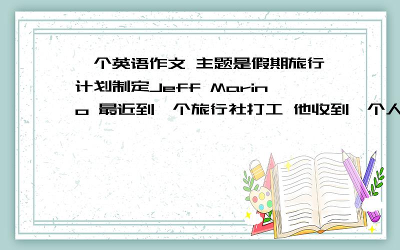 一个英语作文 主题是假期旅行计划制定Jeff Marino 最近到一个旅行社打工 他收到一个人的e-mail 要求制定一个旅行计划 首先是在中国东部 他们喜欢徒步旅行和游泳 希望在假期里可以做大量的