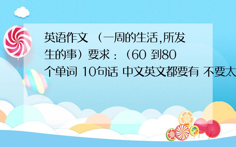 英语作文 （一周的生活,所发生的事）要求：（60 到80个单词 10句话 中文英文都要有 不要太夸张 写在学校或家里的）（复制别人的就算了 枪手才来 好的话追+）