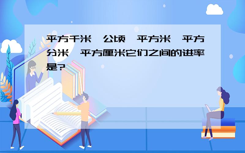 平方千米、公顷、平方米、平方分米、平方厘米它们之间的进率是?