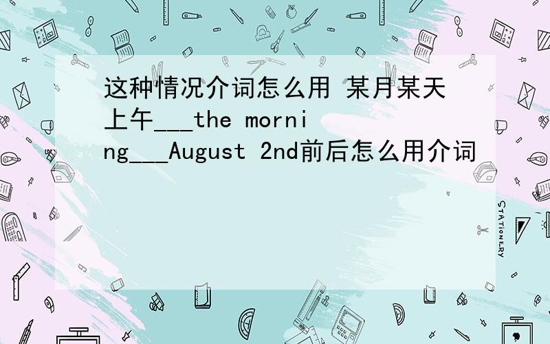 这种情况介词怎么用 某月某天上午___the morning___August 2nd前后怎么用介词