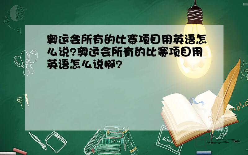 奥运会所有的比赛项目用英语怎么说?奥运会所有的比赛项目用英语怎么说啊?