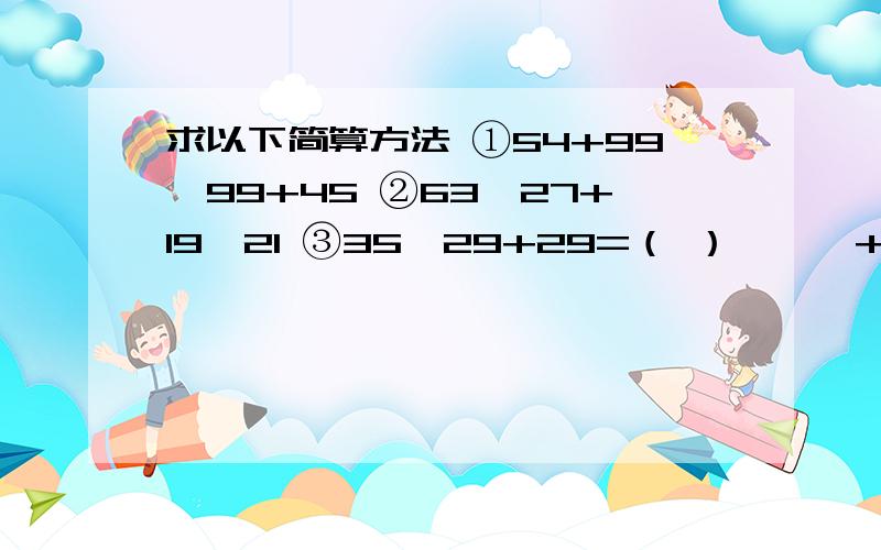 求以下简算方法 ①54+99×99+45 ②63×27+19×21 ③35×29+29=（ ）×【□+□】