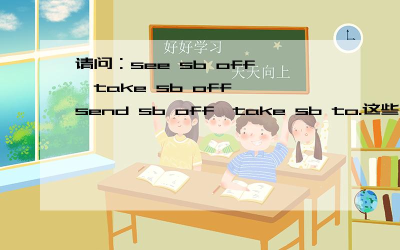 请问：see sb off ,take sb off ,send sb off,take sb to.这些有什么区别?